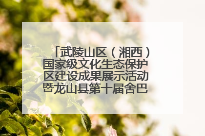 武陵山区（湘西）国家级文化生态保护区建设成果展示活动暨龙山县第十届舍巴日即将启幕