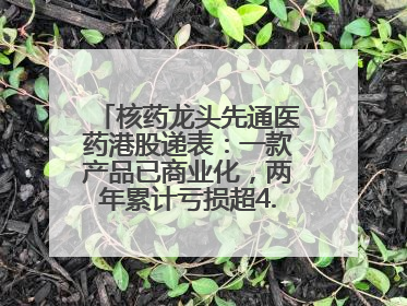 核药龙头先通医药港股递表：一款产品已商业化，两年累计亏损超4.6亿元