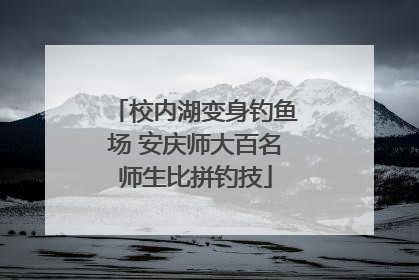 校内湖变身钓鱼场 安庆师大百名师生比拼钓技
