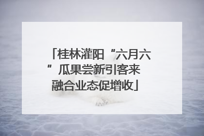 桂林灌阳“六月六”瓜果尝新引客来 融合业态促增收