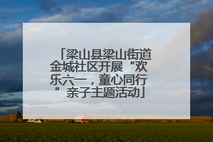梁山县梁山街道金城社区开展“欢乐六一，童心同行”亲子主题活动