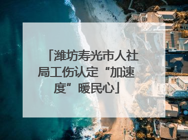 潍坊寿光市人社局工伤认定“加速度”暖民心