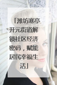 潍坊寒亭开元街道解锁社区经济密码，赋能居民幸福生活