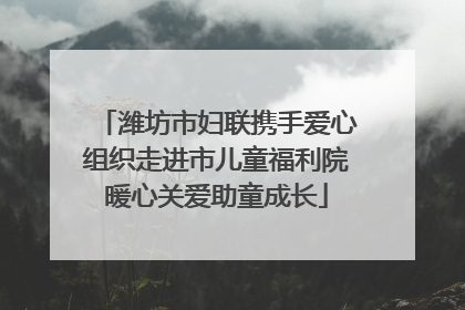 潍坊市妇联携手爱心组织走进市儿童福利院暖心关爱助童成长