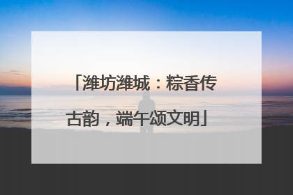 潍坊潍城：粽香传古韵，端午颂文明