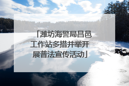 潍坊海警局昌邑工作站多措并举开展普法宣传活动