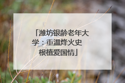 潍坊银龄老年大学：重温烽火史 根植爱国情