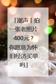 潮声丨拍一张老照片400元？你愿意为怀旧经济买单吗