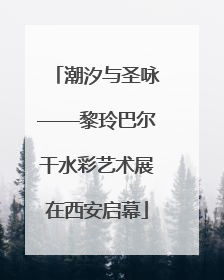 潮汐与圣咏——黎玲巴尔干水彩艺术展在西安启幕