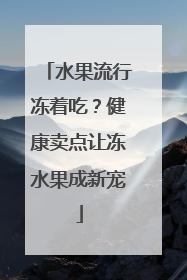 水果流行冻着吃？健康卖点让冻水果成新宠