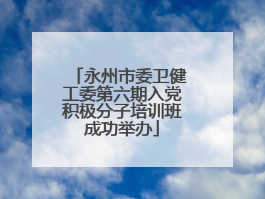 永州市委卫健工委第六期入党积极分子培训班成功举办