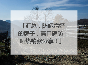 汇总：防晒霜好的牌子，高口碑防晒热销款分享！