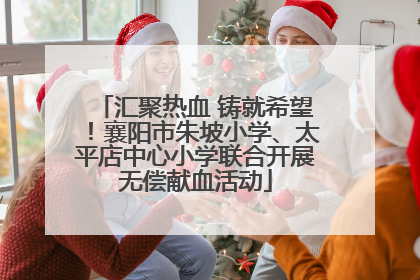 汇聚热血 铸就希望！襄阳市朱坡小学、太平店中心小学联合开展无偿献血活动