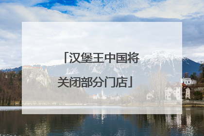 汉堡王中国将关闭部分门店