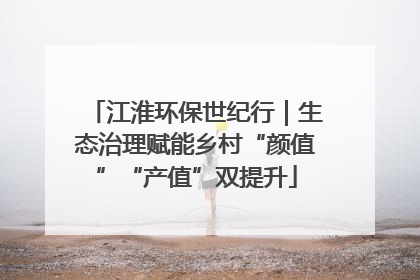 江淮环保世纪行｜生态治理赋能乡村“颜值”“产值”双提升