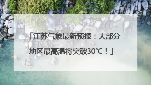 江苏气象最新预报：大部分地区最高温将突破30℃！