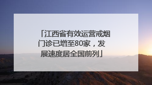 江西省有效运营戒烟门诊已增至80家，发展速度居全国前列