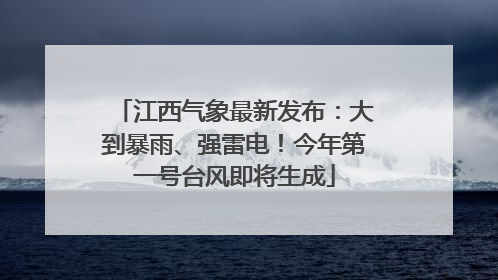 江西气象最新发布：大到暴雨、强雷电！今年第一号台风即将生成