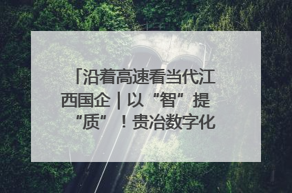 沿着高速看当代江西国企｜以“智”提“质”！贵冶数字化转型迈出新步伐
