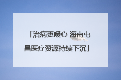 治病更暖心 海南屯昌医疗资源持续下沉