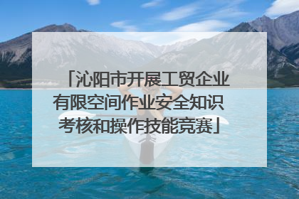 沁阳市开展工贸企业有限空间作业安全知识考核和操作技能竞赛