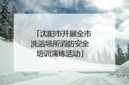 沈阳市开展全市洗浴场所消防安全培训演练活动
