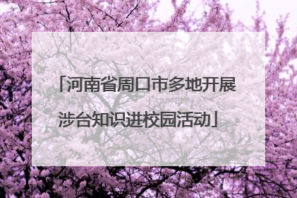 河南省周口市多地开展涉台知识进校园活动