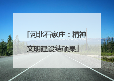 河北石家庄：精神文明建设结硕果