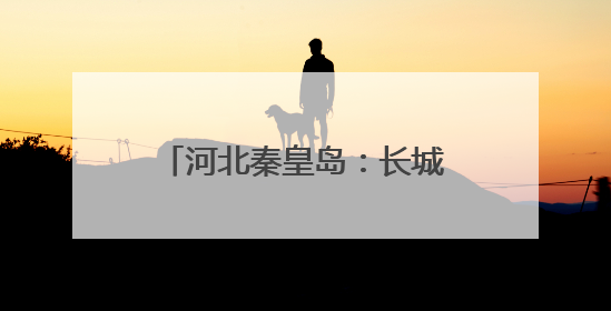 河北秦皇岛：长城脚下村庄美旅游兴