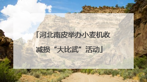 河北南皮举办小麦机收减损“大比武”活动