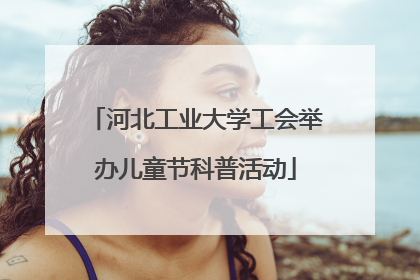 河北工业大学工会举办儿童节科普活动