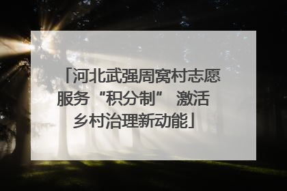 河北武强周窝村志愿服务“积分制” 激活乡村治理新动能