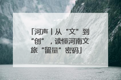 河声丨从“文”到“创”，读懂河南文旅“留量”密码