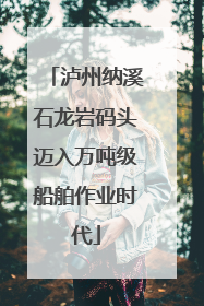 泸州纳溪石龙岩码头迈入万吨级船舶作业时代