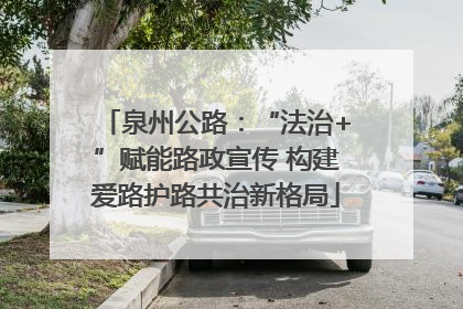泉州公路：“法治+”赋能路政宣传 构建爱路护路共治新格局