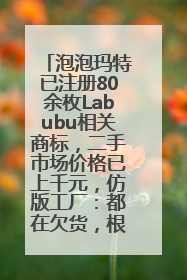 泡泡玛特已注册80余枚Labubu相关商标，二手市场价格已上千元，仿版工厂：都在欠货，根本不够分
