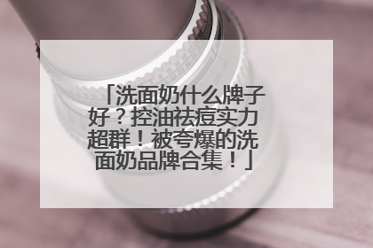 洗面奶什么牌子好？控油祛痘实力超群！被夸爆的洗面奶品牌合集！
