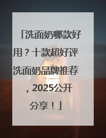 洗面奶哪款好用？十款超好评洗面奶品牌推荐，2025公开分享！