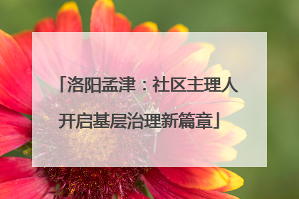 洛阳孟津：社区主理人开启基层治理新篇章