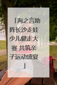 海之言助阵长沙走娃少儿健走大赛 共筑亲子运动盛宴