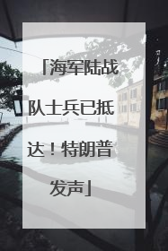 海军陆战队士兵已抵达！特朗普发声