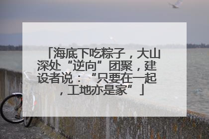 海底下吃粽子，大山深处“逆向”团聚，建设者说：“只要在一起，工地亦是家”