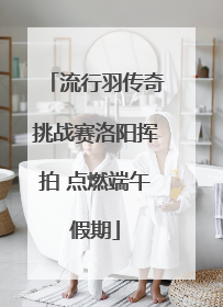 流行羽传奇挑战赛洛阳挥拍 点燃端午假期
