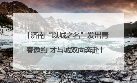 济南“以城之名”发出青春邀约 才与城双向奔赴