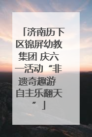 济南历下区锦屏幼教集团 庆六一活动“非遗奇趣游 自主乐翻天”