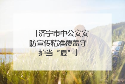 济宁市中公安安防宣传精准覆盖守护当“夏”