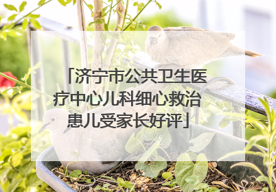 济宁市公共卫生医疗中心儿科细心救治患儿受家长好评