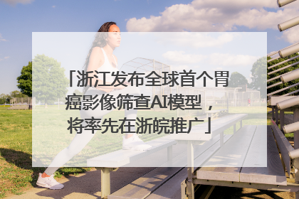 浙江发布全球首个胃癌影像筛查AI模型，将率先在浙皖推广