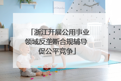 浙江开展公用事业领域反垄断合规辅导 促公平竞争