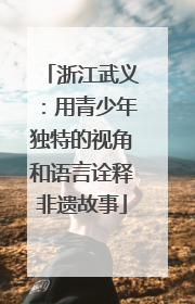 浙江武义：用青少年独特的视角和语言诠释非遗故事